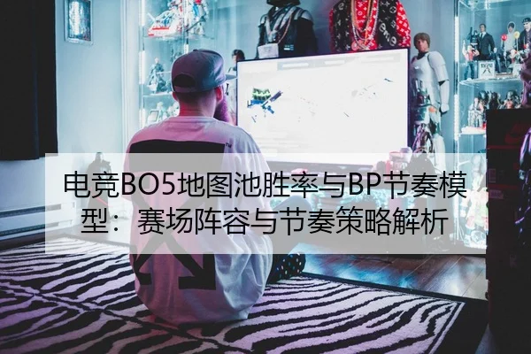 电竞BO5地图池胜率与BP节奏模型：赛场阵容与节奏策略解析