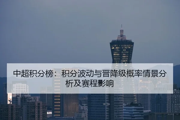 中超积分榜：积分波动与晋降级概率情景分析及赛程影响