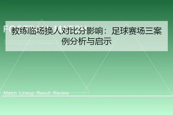 教练临场换人对比分影响：足球赛场三案例分析与启示